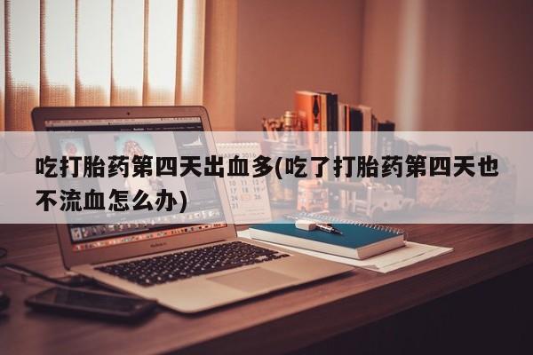 网上微信米非司酮片在线购吃打胎药第四天出血多(吃了打胎药第四天也不流血怎么办)