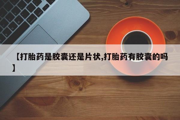 网上微信米非司酮片在线购【打胎药是胶囊还是片状,打胎药有胶囊的吗】