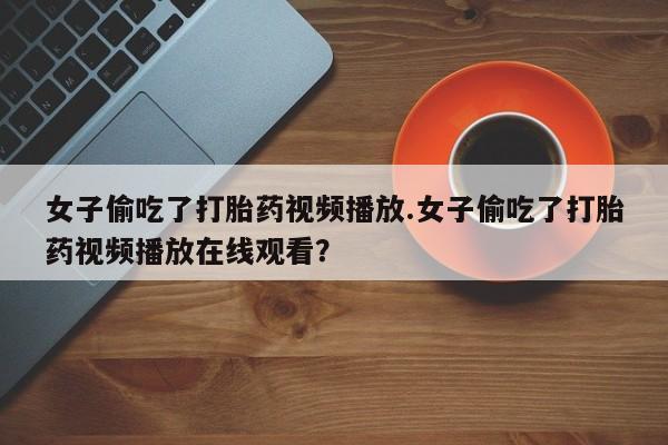 网上微信米非司酮片在线购女子偷吃了打胎药视频播放.女子偷吃了打胎药视频播放在线观看？