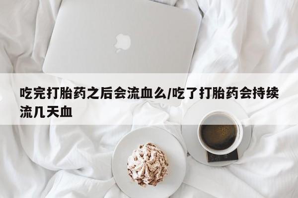 网上微信米非司酮片在线购吃完打胎药之后会流血么/吃了打胎药会持续流几天血