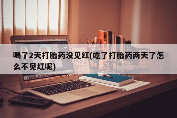 网上微信米非司酮片在线购喝了2天打胎药没见红(吃了打胎药两天了怎么不见红呢)