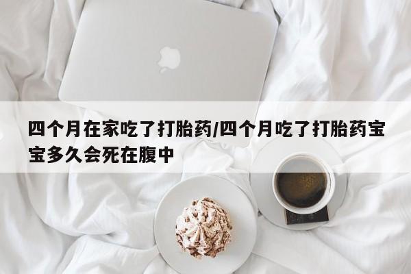 网上微信米非司酮片在线购四个月在家吃了打胎药/四个月吃了打胎药宝宝多久会死在腹中