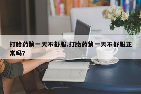 网上微信米非司酮片在线购打胎药第一天不舒服.打胎药第一天不舒服正常吗？