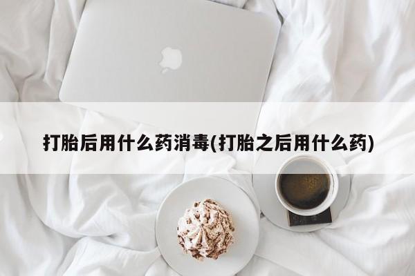 网上微信米非司酮片在线购打胎后用什么药消毒(打胎之后用什么药)