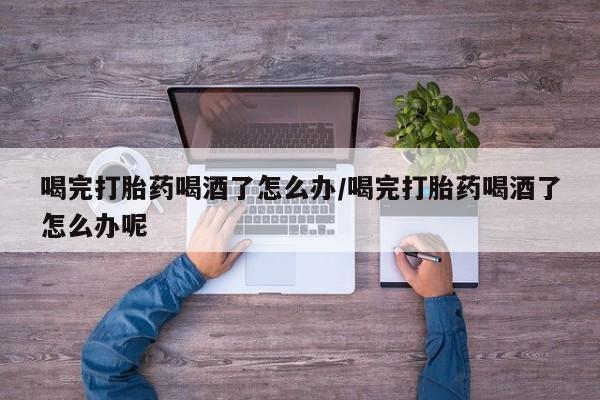 网上微信米非司酮片在线购喝完打胎药喝酒了怎么办/喝完打胎药喝酒了怎么办呢