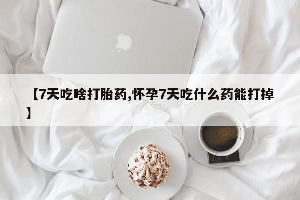 网上微信米非司酮片在线购【7天吃啥打胎药,怀孕7天吃什么药能打掉】