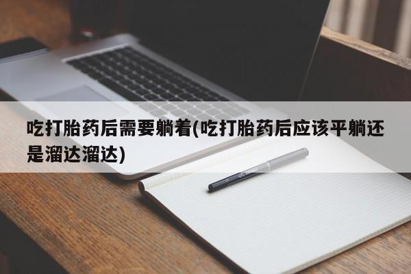 网上微信米非司酮片在线购吃打胎药后需要躺着(吃打胎药后应该平躺还是溜达溜达)