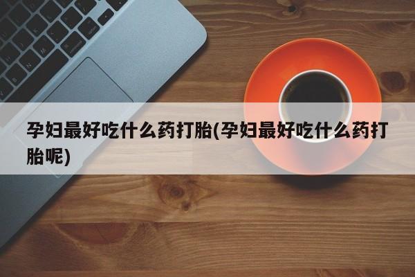 网上微信米非司酮片在线购孕妇最好吃什么药打胎(孕妇最好吃什么药打胎呢)