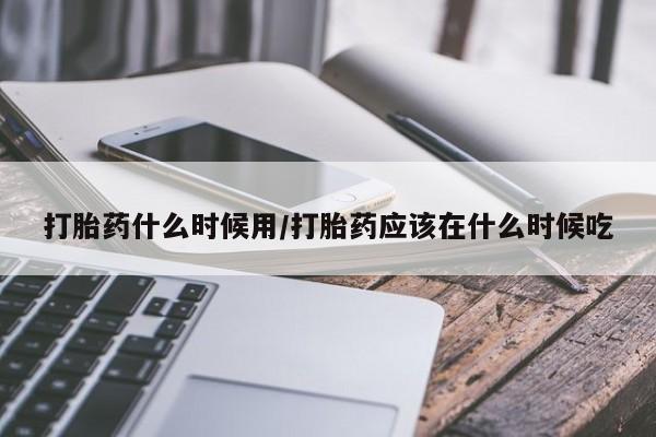 网上微信米非司酮片在线购打胎药什么时候用/打胎药应该在什么时候吃