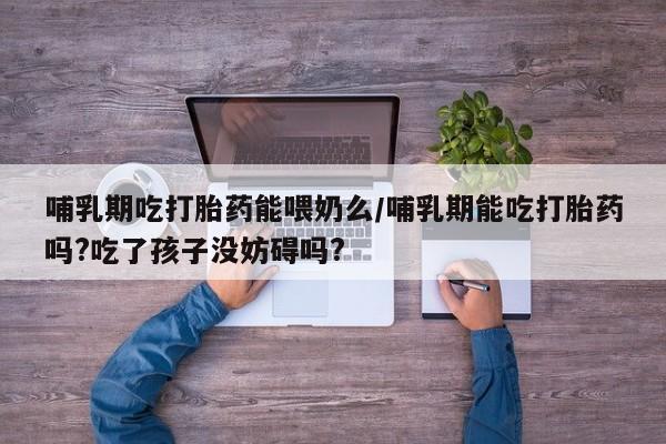 网上微信米非司酮片在线购哺乳期吃打胎药能喂奶么/哺乳期能吃打胎药吗?吃了孩子没妨碍吗?