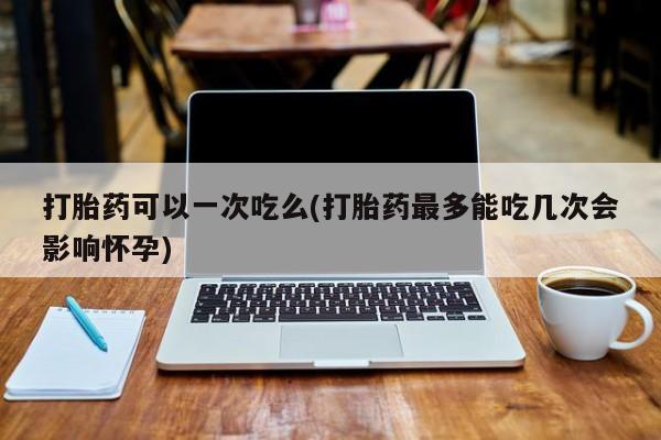 网上微信米非司酮片在线购打胎药可以一次吃么(打胎药最多能吃几次会影响怀孕)