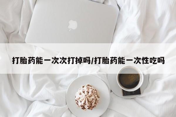 网上微信米非司酮片在线购打胎药能一次次打掉吗/打胎药能一次性吃吗