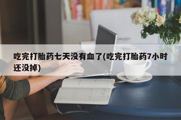 网上微信米非司酮片在线购吃完打胎药七天没有血了(吃完打胎药7小时还没掉)