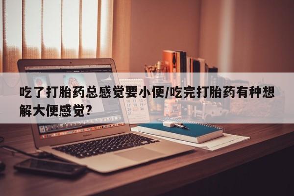 网上微信米非司酮片在线购吃了打胎药总感觉要小便/吃完打胎药有种想解大便感觉?