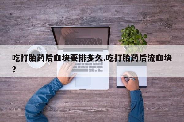 网上微信米非司酮片在线购吃打胎药后血块要排多久.吃打胎药后流血块？