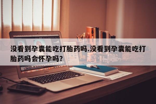 网上微信米非司酮片在线购没看到孕囊能吃打胎药吗.没看到孕囊能吃打胎药吗会怀孕吗？