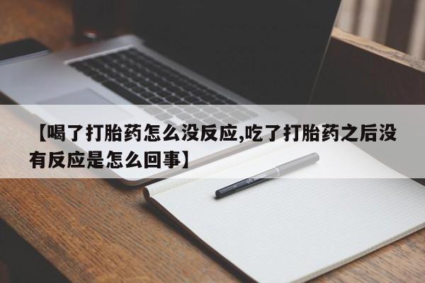 网上微信米非司酮片在线购【喝了打胎药怎么没反应,吃了打胎药之后没有反应是怎么回事】