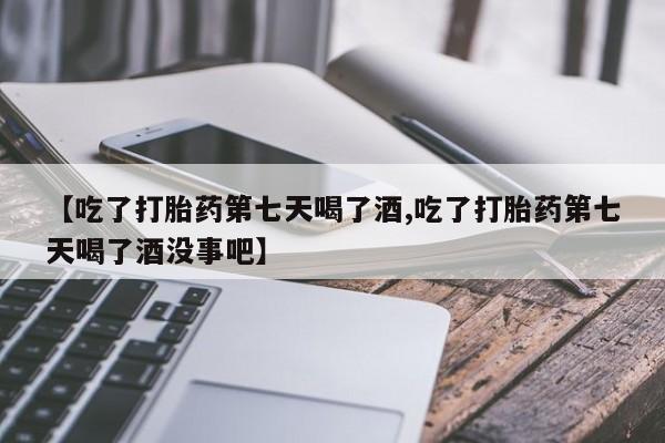 网上微信米非司酮片在线购【吃了打胎药第七天喝了酒,吃了打胎药第七天喝了酒没事吧】
