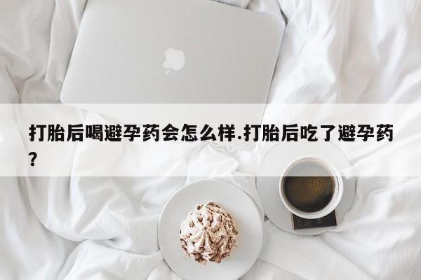 网上微信米非司酮片在线购打胎后喝避孕药会怎么样.打胎后吃了避孕药？