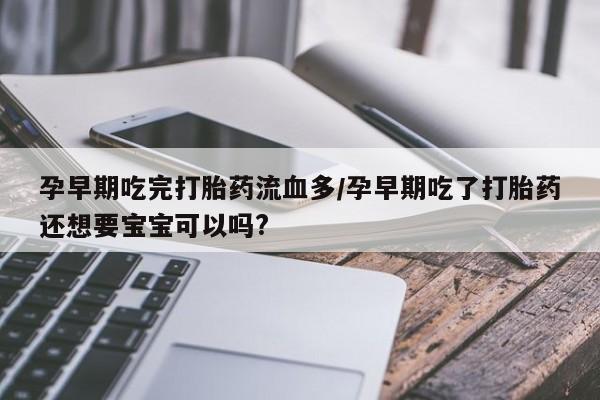 网上微信米非司酮片在线购孕早期吃完打胎药流血多/孕早期吃了打胎药还想要宝宝可以吗?